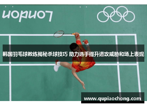 韩国羽毛球教练揭秘杀球技巧 助力选手提升进攻威胁和场上表现