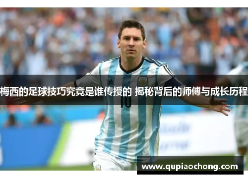 梅西的足球技巧究竟是谁传授的 揭秘背后的师傅与成长历程