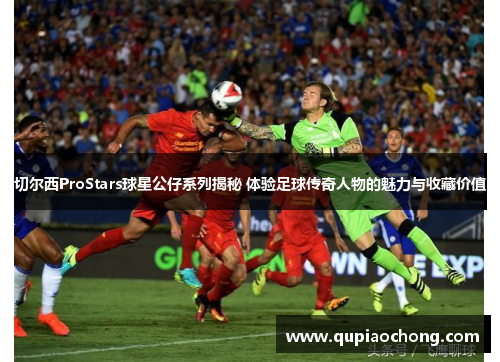 切尔西ProStars球星公仔系列揭秘 体验足球传奇人物的魅力与收藏价值