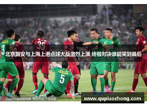 北京国安与上海上港点球大战激烈上演 终极对决谁能笑到最后