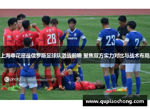 上海申花迎战俄罗斯足球队激战前瞻 聚焦双方实力对比与战术布局