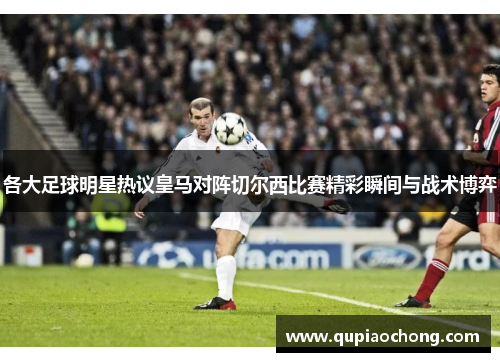 各大足球明星热议皇马对阵切尔西比赛精彩瞬间与战术博弈